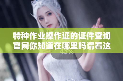 特种作业操作证的证件查询官网你知道在哪里吗请看这里
