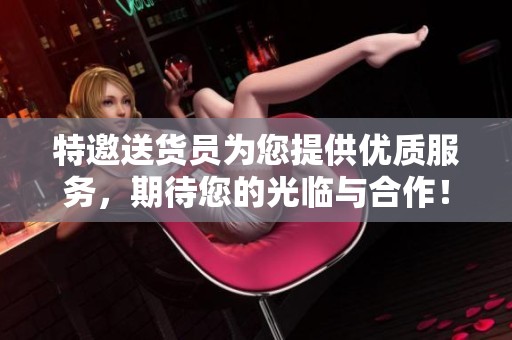 特邀送货员为您提供优质服务，期待您的光临与合作！