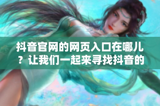 抖音官网的网页入口在哪儿？让我们一起来寻找抖音的官方网页入口吧！