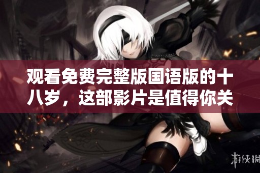 观看免费完整版国语版的十八岁，这部影片是值得你关注的！