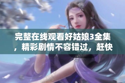 完整在线观看好姑娘3全集，精彩剧情不容错过，赶快来体验吧