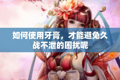 如何使用牙膏，才能避免久战不泄的困扰呢