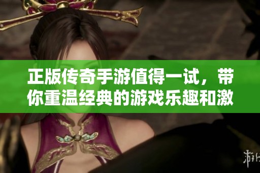 正版传奇手游值得一试，带你重温经典的游戏乐趣和激情。