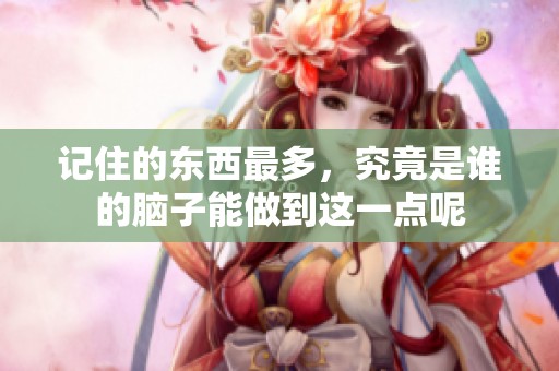 记住的东西最多，究竟是谁的脑子能做到这一点呢