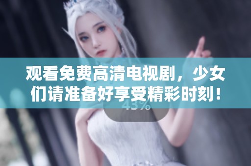 观看免费高清电视剧，少女们请准备好享受精彩时刻！