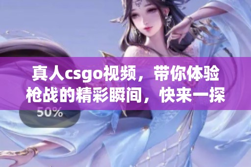 真人csgo视频，带你体验枪战的精彩瞬间，快来一探究竟吧