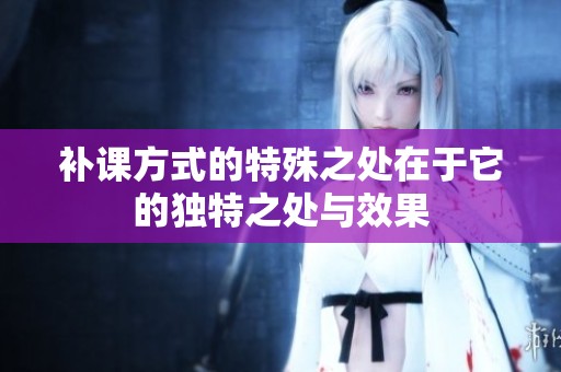 补课方式的特殊之处在于它的独特之处与效果