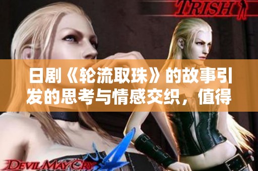 日剧《轮流取珠》的故事引发的思考与情感交织，值得深入探讨与品味