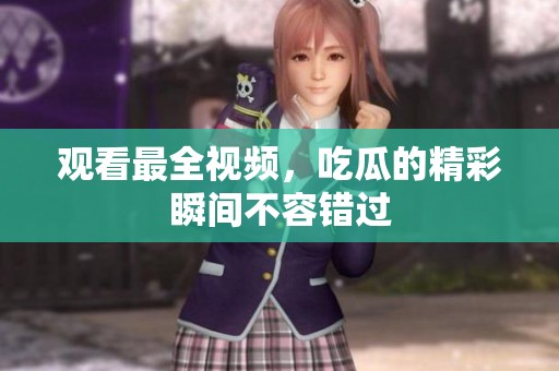 观看最全视频，吃瓜的精彩瞬间不容错过