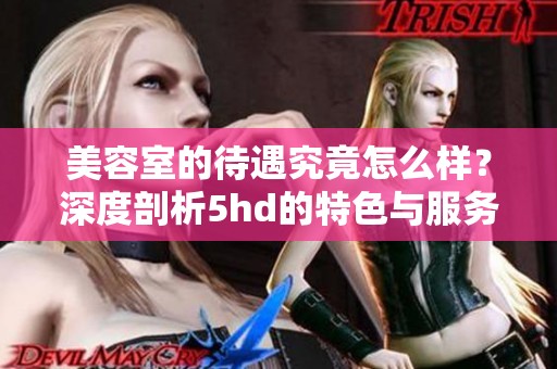 美容室的待遇究竟怎么样？深度剖析5hd的特色与服务。