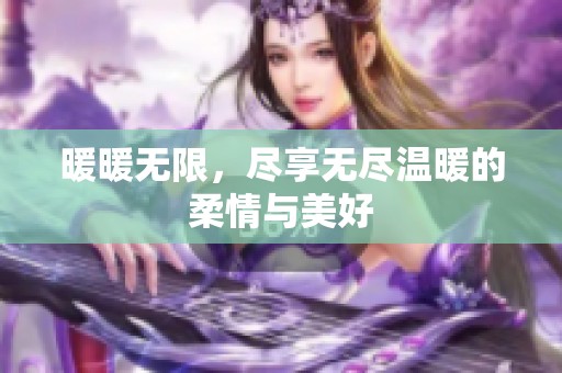 暖暖无限，尽享无尽温暖的柔情与美好