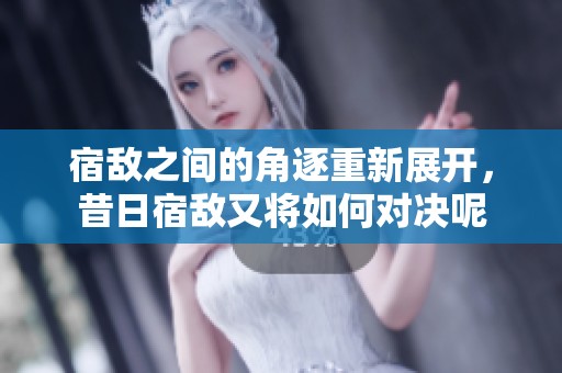 宿敌之间的角逐重新展开，昔日宿敌又将如何对决呢
