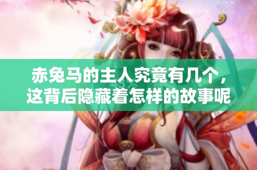 赤兔马的主人究竟有几个，这背后隐藏着怎样的故事呢