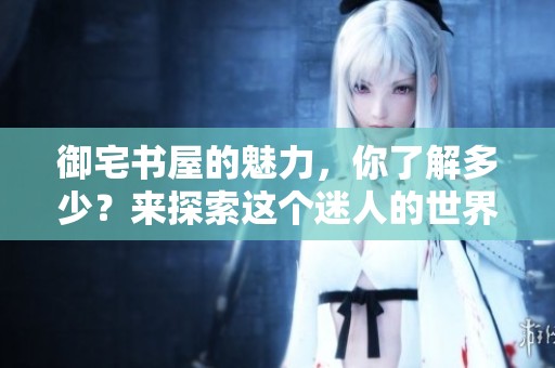 御宅书屋的魅力，你了解多少？来探索这个迷人的世界吧！