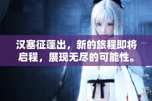 汉塞征蓬出，新的旅程即将启程，展现无尽的可能性。