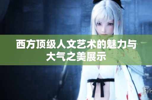 西方顶级人文艺术的魅力与大气之美展示