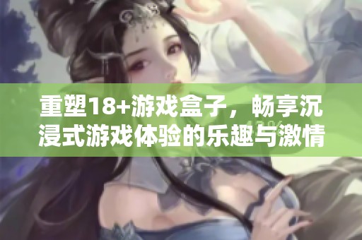 重塑18+游戏盒子，畅享沉浸式游戏体验的乐趣与激情