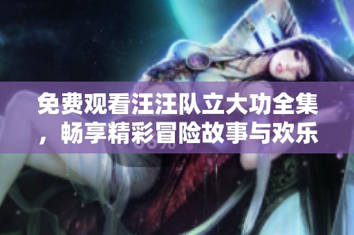免费观看汪汪队立大功全集，畅享精彩冒险故事与欢乐时光