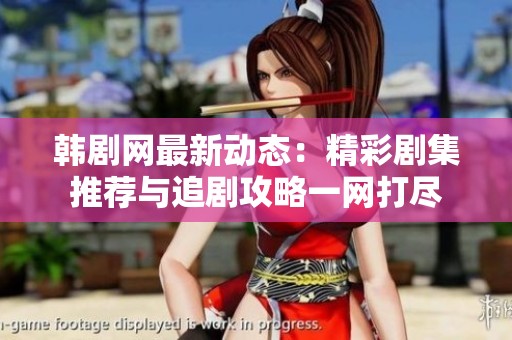韩剧网最新动态：精彩剧集推荐与追剧攻略一网打尽