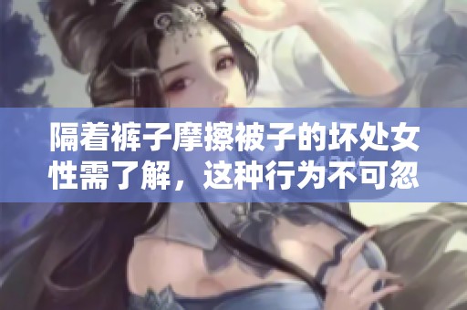 隔着裤子摩擦被子的坏处女性需了解，这种行为不可忽视影响健康