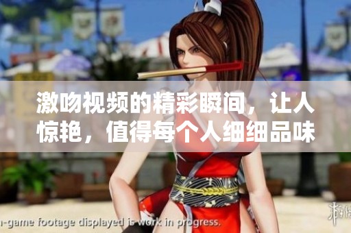 激吻视频的精彩瞬间，让人惊艳，值得每个人细细品味和回味