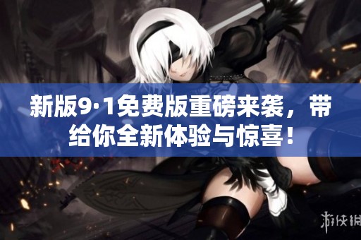 新版9·1免费版重磅来袭，带给你全新体验与惊喜！