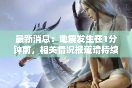 最新消息：地震发生在1分钟前，相关情况报道请持续关注。
