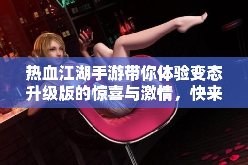 热血江湖手游带你体验变态升级版的惊喜与激情，快来感受不一样的游戏世界！