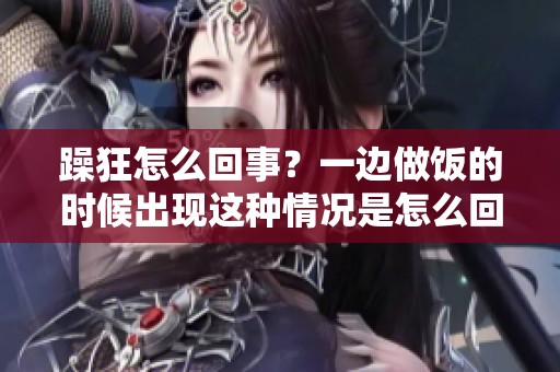 躁狂怎么回事？一边做饭的时候出现这种情况是怎么回事呢