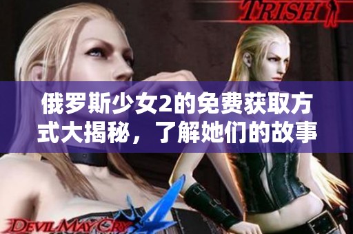 俄罗斯少女2的免费获取方式大揭秘，了解她们的故事与冒险旅程！