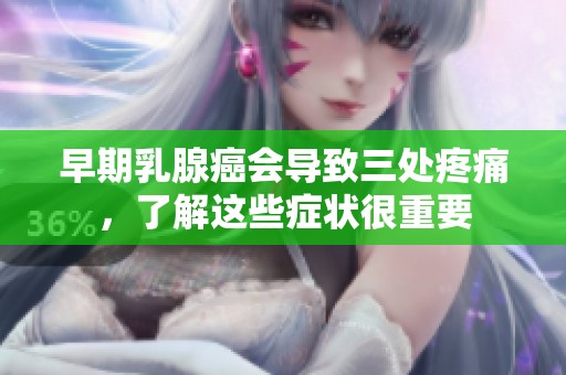早期乳腺癌会导致三处疼痛，了解这些症状很重要