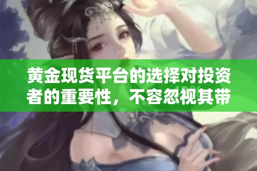 黄金现货平台的选择对投资者的重要性，不容忽视其带来的风险与收益