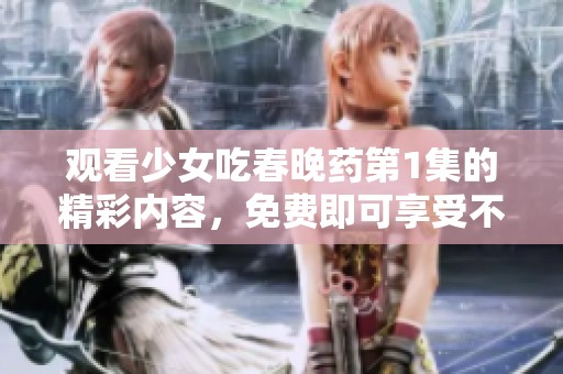 观看少女吃春晚药第1集的精彩内容，免费即可享受不容错过的体验！