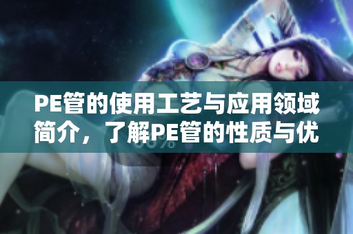 PE管的使用工艺与应用领域简介，了解PE管的性质与优势。