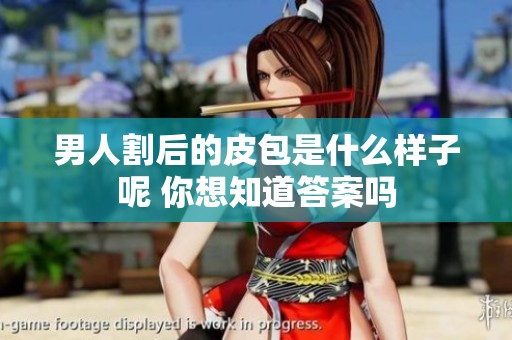 男人割后的皮包是什么样子呢 你想知道答案吗