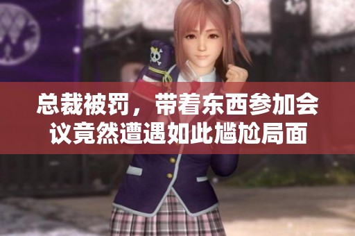 总裁被罚，带着东西参加会议竟然遭遇如此尴尬局面