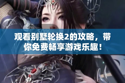 观看别墅轮换2的攻略，带你免费畅享游戏乐趣！