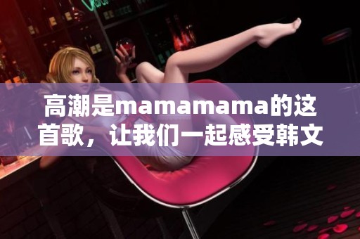 高潮是mamamama的这首歌，让我们一起感受韩文音乐的魅力吧