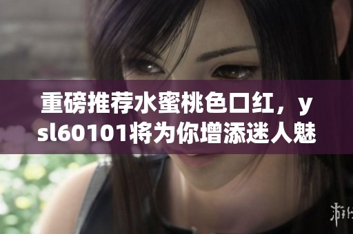 重磅推荐水蜜桃色口红，ysl60101将为你增添迷人魅力