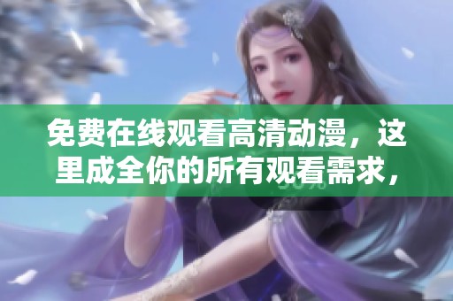 免费在线观看高清动漫，这里成全你的所有观看需求，尽情享受每一部佳作