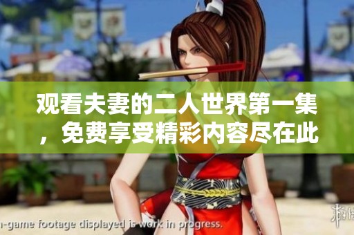 观看夫妻的二人世界第一集，免费享受精彩内容尽在此处