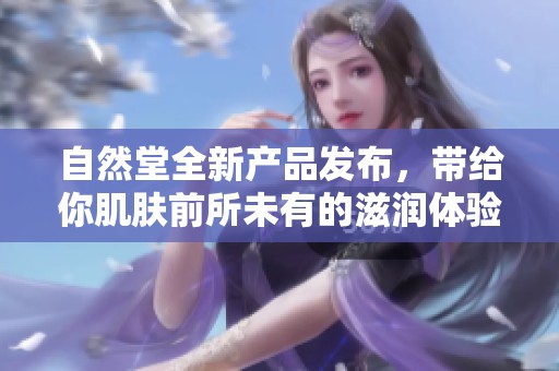 自然堂全新产品发布，带给你肌肤前所未有的滋润体验