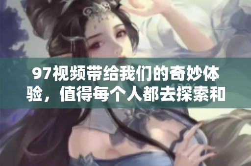 97视频带给我们的奇妙体验，值得每个人都去探索和发现