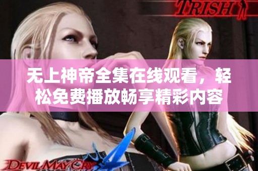 无上神帝全集在线观看，轻松免费播放畅享精彩内容