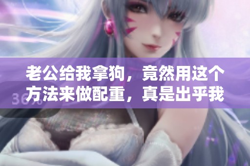 老公给我拿狗，竟然用这个方法来做配重，真是出乎我的意料