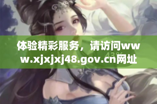 体验精彩服务，请访问www.xjxjxj48.gov.cn网址了解更多信息和详情。