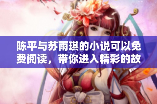 陈平与苏雨琪的小说可以免费阅读，带你进入精彩的故事世界