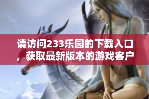 请访问233乐园的下载入口，获取最新版本的游戏客户端！
