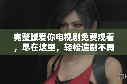 完整版爱你电视剧免费观看，尽在这里，轻松追剧不再难！
