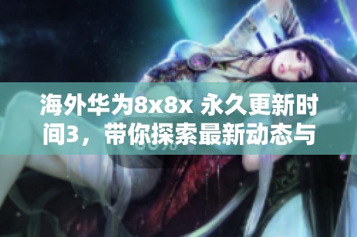 海外华为8x8x 永久更新时间3，带你探索最新动态与应用。